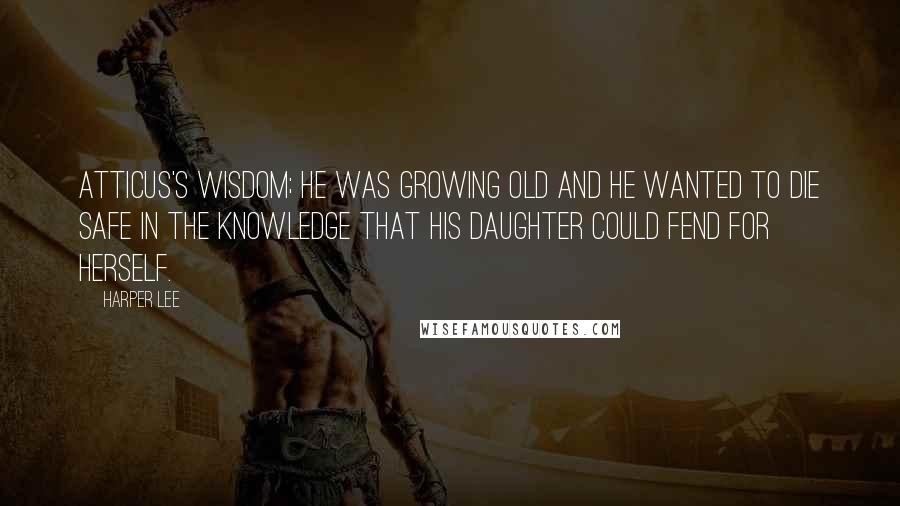 Harper Lee Quotes: Atticus's wisdom; he was growing old and he wanted to die safe in the knowledge that his daughter could fend for herself.