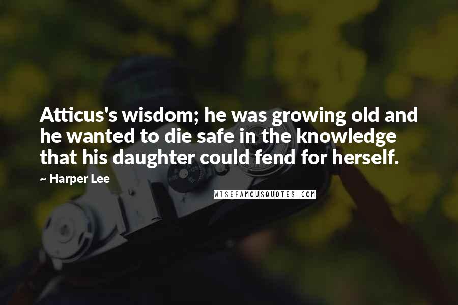 Harper Lee Quotes: Atticus's wisdom; he was growing old and he wanted to die safe in the knowledge that his daughter could fend for herself.