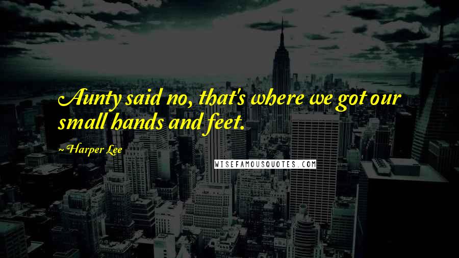 Harper Lee Quotes: Aunty said no, that's where we got our small hands and feet.