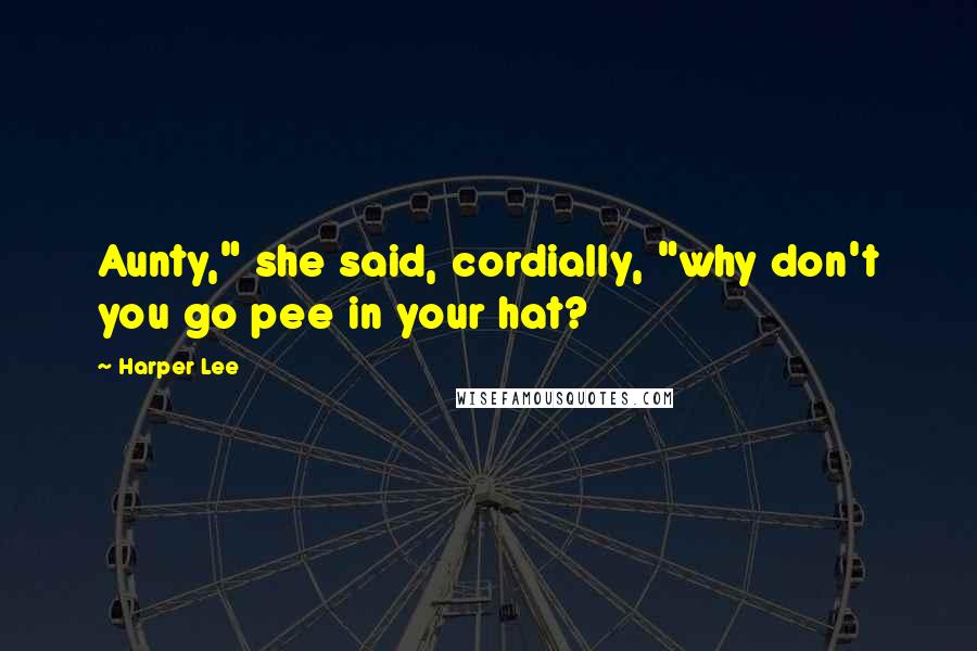 Harper Lee Quotes: Aunty," she said, cordially, "why don't you go pee in your hat?
