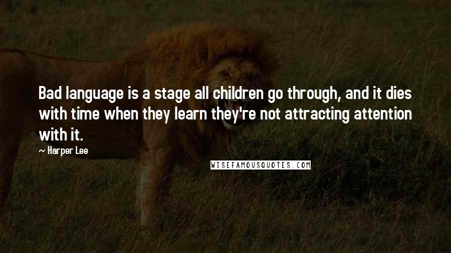 Harper Lee Quotes: Bad language is a stage all children go through, and it dies with time when they learn they're not attracting attention with it.