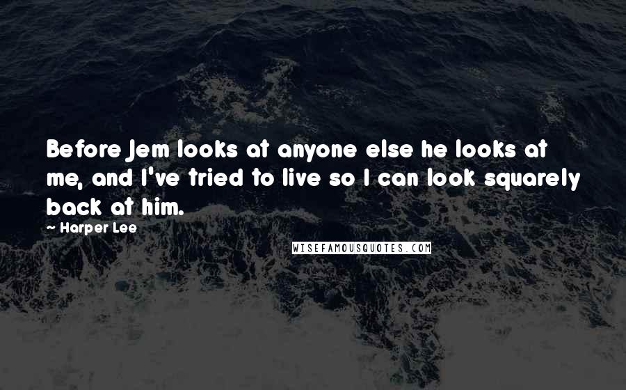 Harper Lee Quotes: Before Jem looks at anyone else he looks at me, and I've tried to live so I can look squarely back at him.