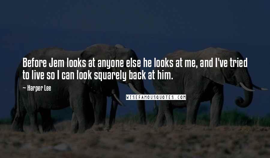 Harper Lee Quotes: Before Jem looks at anyone else he looks at me, and I've tried to live so I can look squarely back at him.