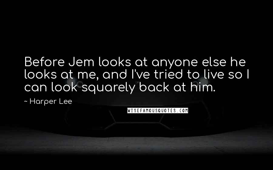 Harper Lee Quotes: Before Jem looks at anyone else he looks at me, and I've tried to live so I can look squarely back at him.