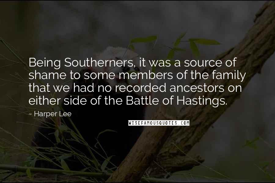 Harper Lee Quotes: Being Southerners, it was a source of shame to some members of the family that we had no recorded ancestors on either side of the Battle of Hastings.