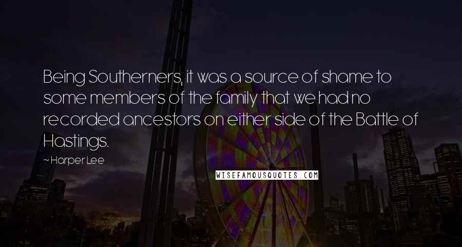 Harper Lee Quotes: Being Southerners, it was a source of shame to some members of the family that we had no recorded ancestors on either side of the Battle of Hastings.