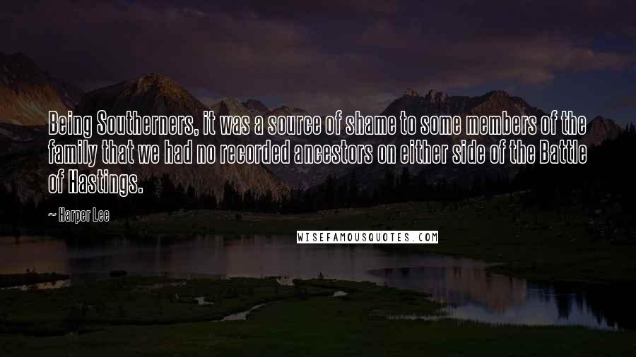 Harper Lee Quotes: Being Southerners, it was a source of shame to some members of the family that we had no recorded ancestors on either side of the Battle of Hastings.