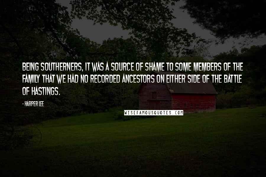 Harper Lee Quotes: Being Southerners, it was a source of shame to some members of the family that we had no recorded ancestors on either side of the Battle of Hastings.