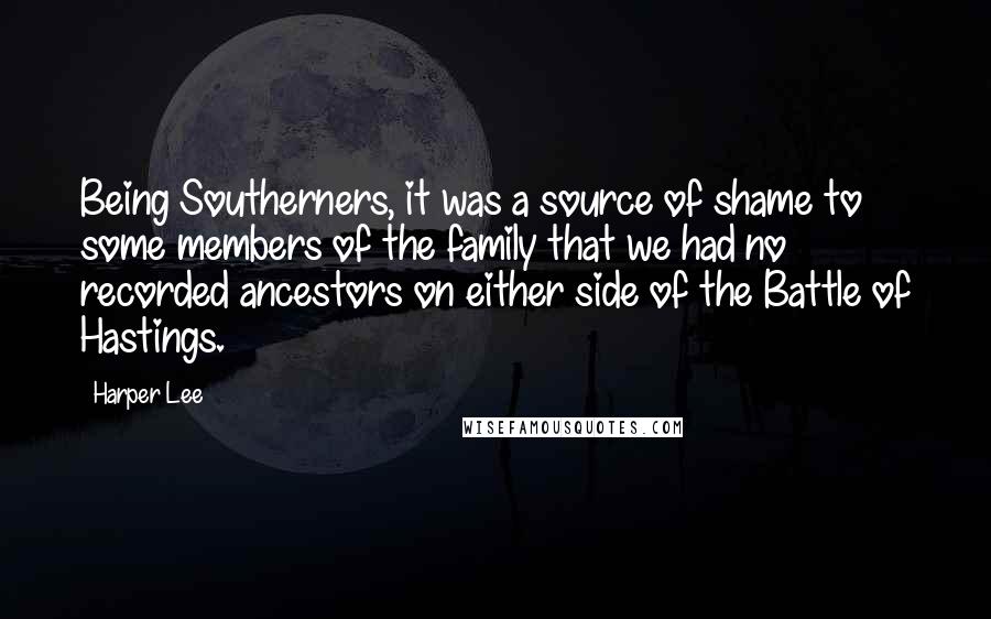 Harper Lee Quotes: Being Southerners, it was a source of shame to some members of the family that we had no recorded ancestors on either side of the Battle of Hastings.