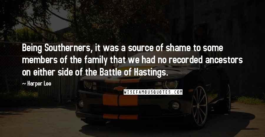 Harper Lee Quotes: Being Southerners, it was a source of shame to some members of the family that we had no recorded ancestors on either side of the Battle of Hastings.