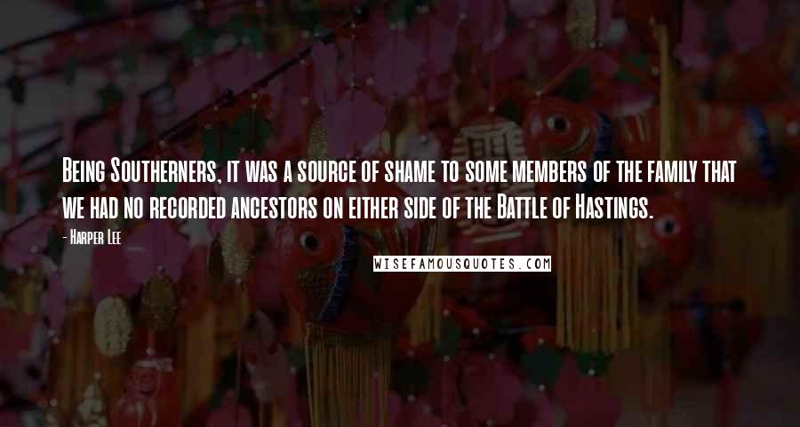 Harper Lee Quotes: Being Southerners, it was a source of shame to some members of the family that we had no recorded ancestors on either side of the Battle of Hastings.