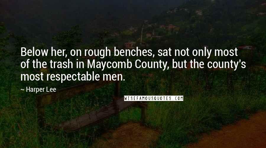 Harper Lee Quotes: Below her, on rough benches, sat not only most of the trash in Maycomb County, but the county's most respectable men.