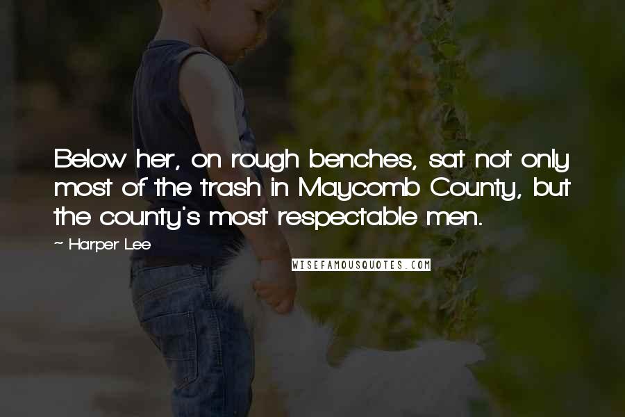 Harper Lee Quotes: Below her, on rough benches, sat not only most of the trash in Maycomb County, but the county's most respectable men.