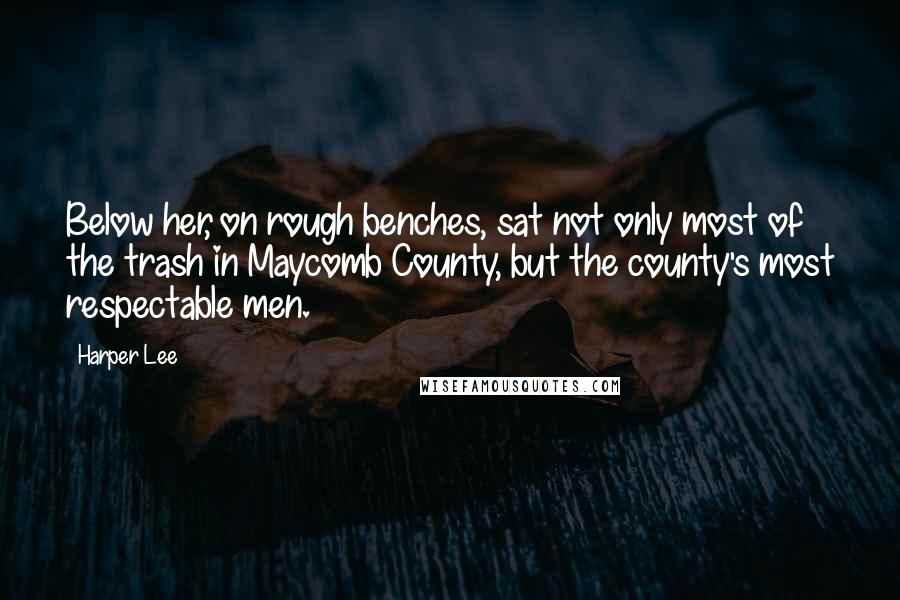 Harper Lee Quotes: Below her, on rough benches, sat not only most of the trash in Maycomb County, but the county's most respectable men.