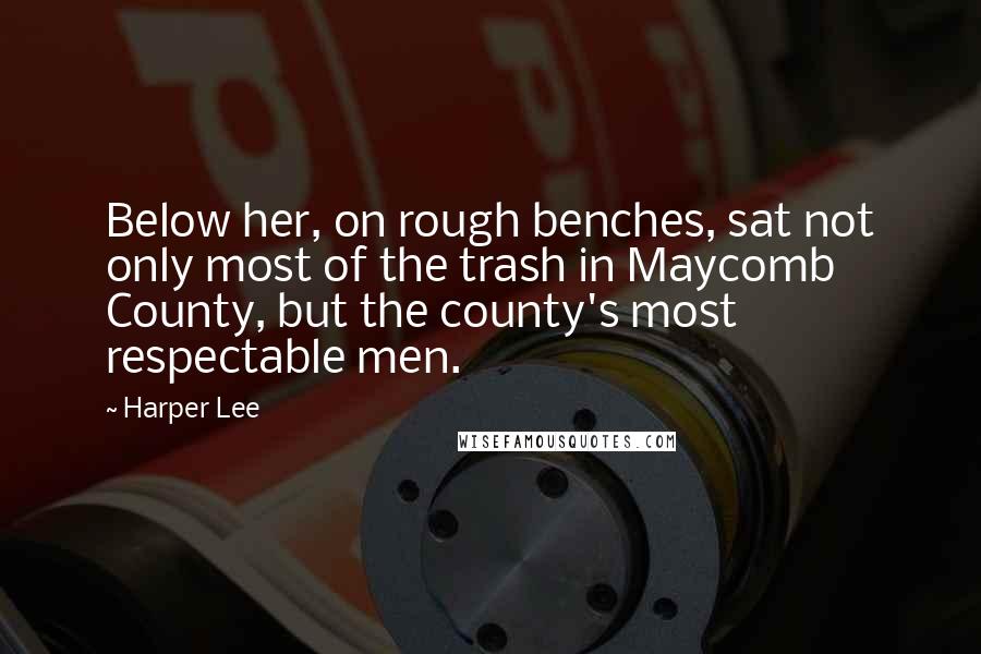Harper Lee Quotes: Below her, on rough benches, sat not only most of the trash in Maycomb County, but the county's most respectable men.