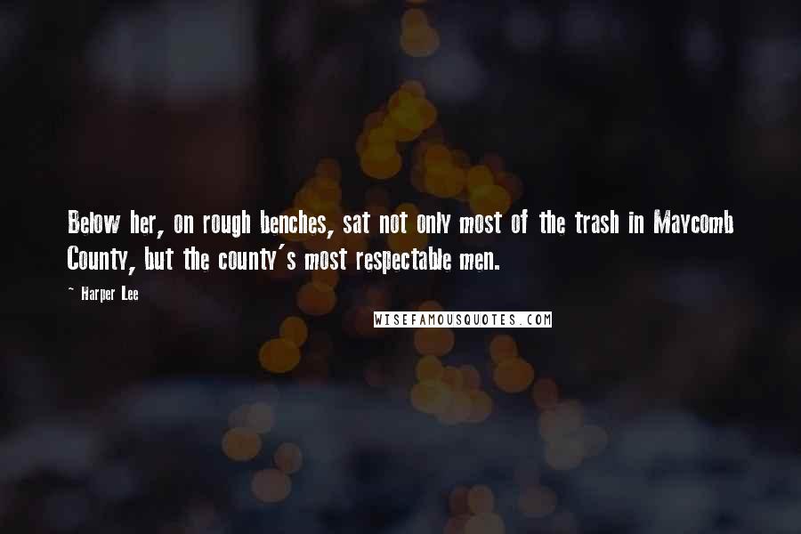 Harper Lee Quotes: Below her, on rough benches, sat not only most of the trash in Maycomb County, but the county's most respectable men.
