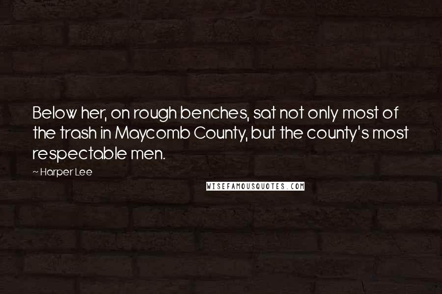 Harper Lee Quotes: Below her, on rough benches, sat not only most of the trash in Maycomb County, but the county's most respectable men.