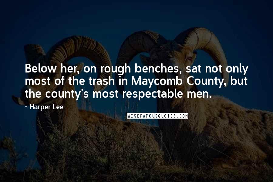 Harper Lee Quotes: Below her, on rough benches, sat not only most of the trash in Maycomb County, but the county's most respectable men.