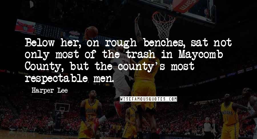 Harper Lee Quotes: Below her, on rough benches, sat not only most of the trash in Maycomb County, but the county's most respectable men.