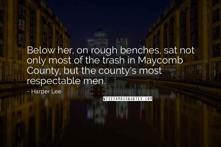 Harper Lee Quotes: Below her, on rough benches, sat not only most of the trash in Maycomb County, but the county's most respectable men.