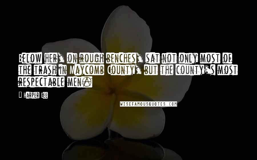 Harper Lee Quotes: Below her, on rough benches, sat not only most of the trash in Maycomb County, but the county's most respectable men.