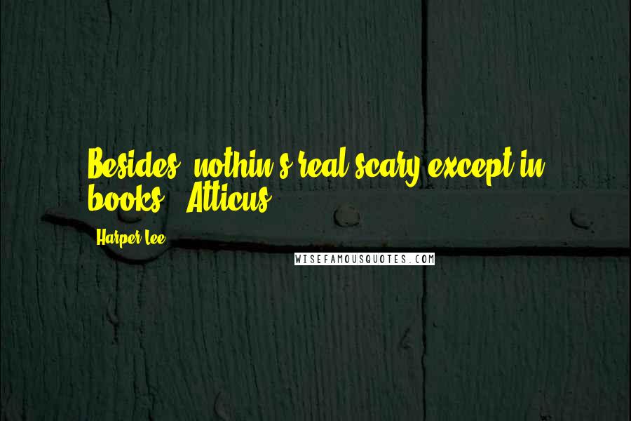 Harper Lee Quotes: Besides, nothin's real scary except in books." Atticus