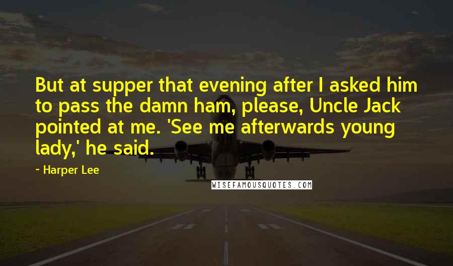 Harper Lee Quotes: But at supper that evening after I asked him to pass the damn ham, please, Uncle Jack pointed at me. 'See me afterwards young lady,' he said.