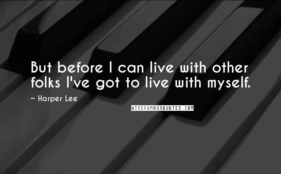 Harper Lee Quotes: But before I can live with other folks I've got to live with myself.