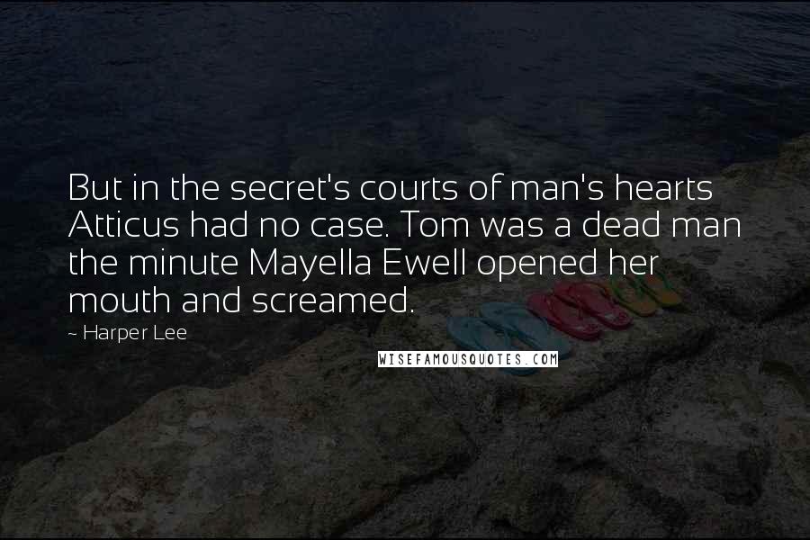 Harper Lee Quotes: But in the secret's courts of man's hearts Atticus had no case. Tom was a dead man the minute Mayella Ewell opened her mouth and screamed.