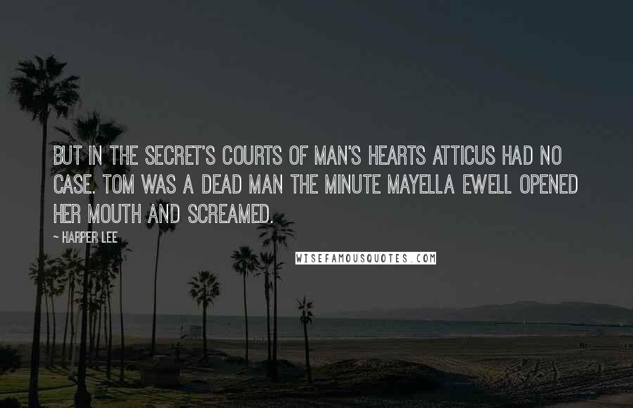 Harper Lee Quotes: But in the secret's courts of man's hearts Atticus had no case. Tom was a dead man the minute Mayella Ewell opened her mouth and screamed.