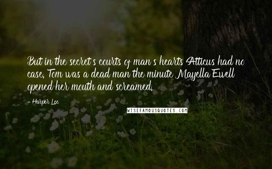 Harper Lee Quotes: But in the secret's courts of man's hearts Atticus had no case. Tom was a dead man the minute Mayella Ewell opened her mouth and screamed.