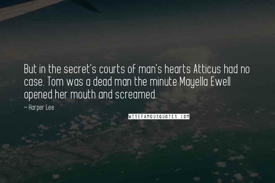 Harper Lee Quotes: But in the secret's courts of man's hearts Atticus had no case. Tom was a dead man the minute Mayella Ewell opened her mouth and screamed.