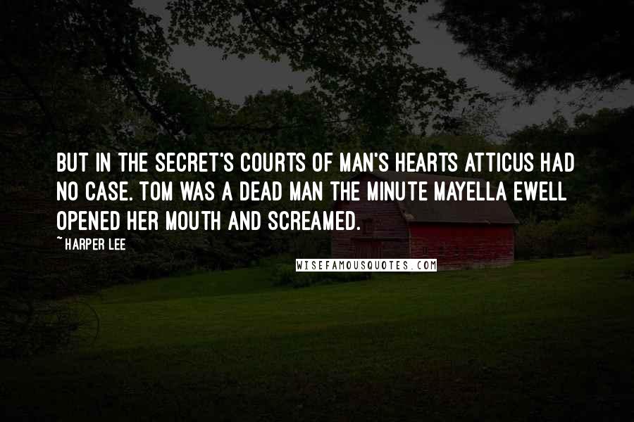 Harper Lee Quotes: But in the secret's courts of man's hearts Atticus had no case. Tom was a dead man the minute Mayella Ewell opened her mouth and screamed.