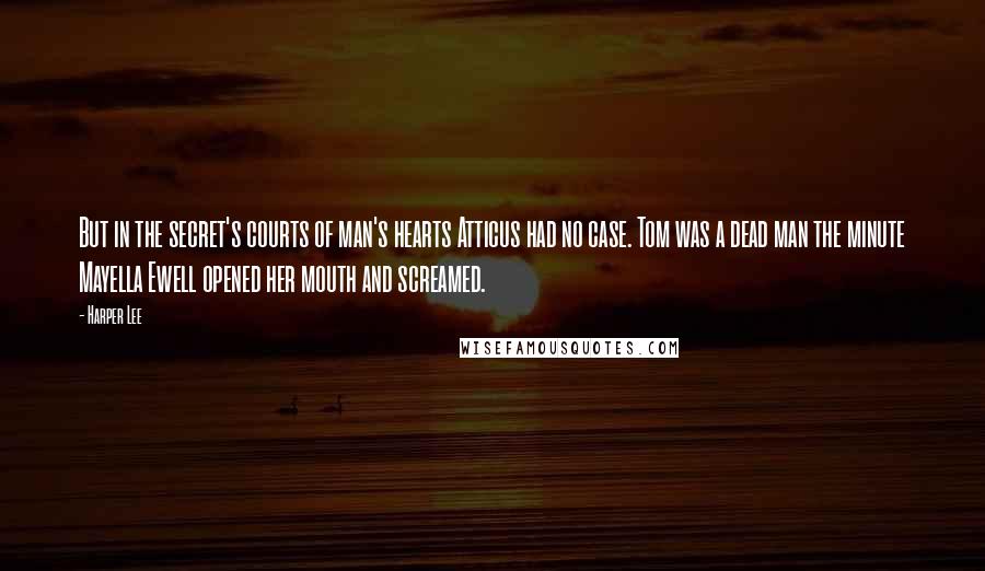 Harper Lee Quotes: But in the secret's courts of man's hearts Atticus had no case. Tom was a dead man the minute Mayella Ewell opened her mouth and screamed.