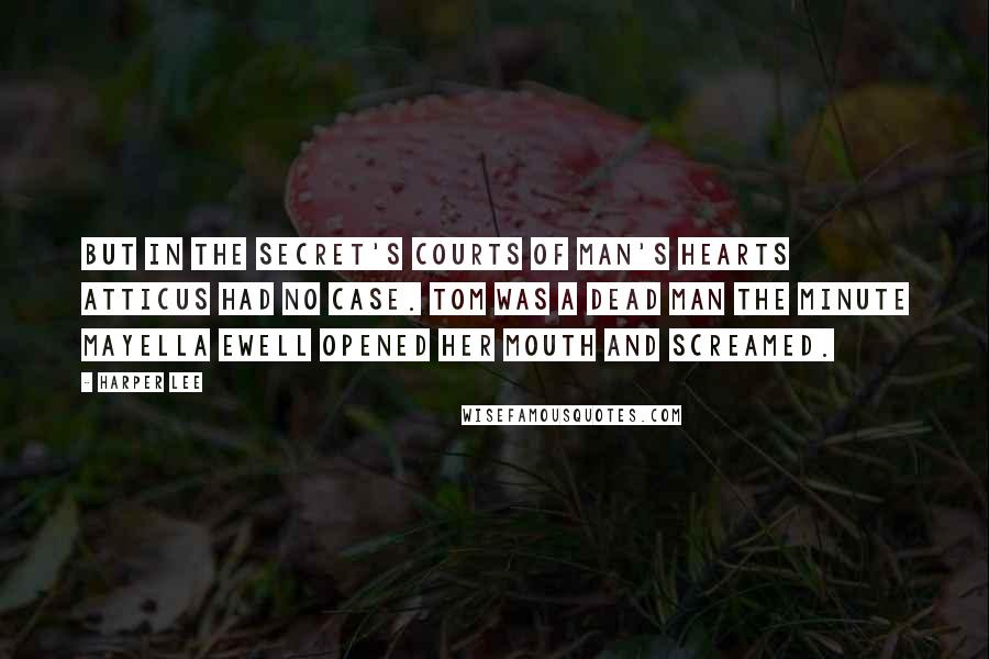 Harper Lee Quotes: But in the secret's courts of man's hearts Atticus had no case. Tom was a dead man the minute Mayella Ewell opened her mouth and screamed.