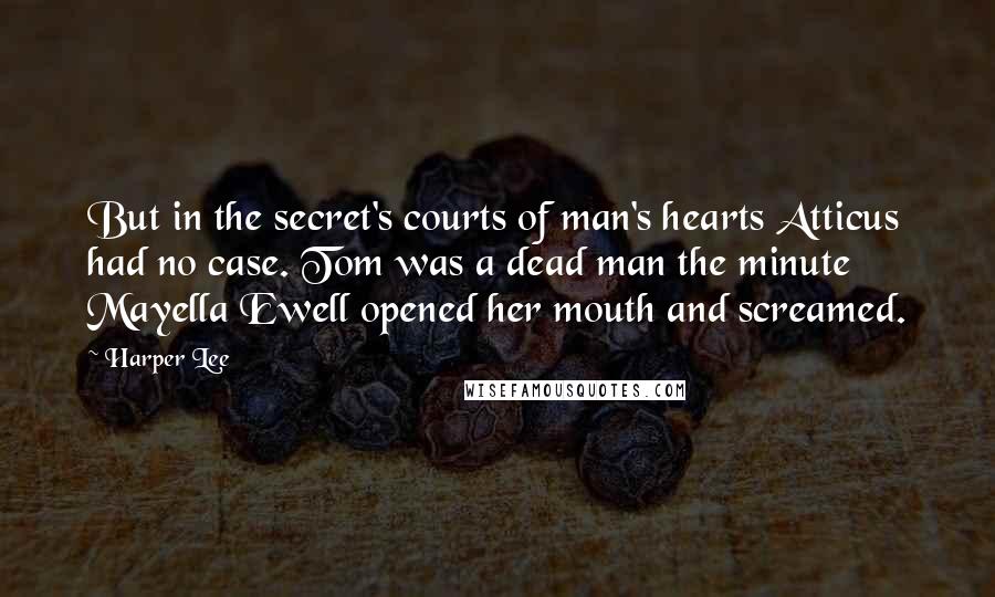 Harper Lee Quotes: But in the secret's courts of man's hearts Atticus had no case. Tom was a dead man the minute Mayella Ewell opened her mouth and screamed.