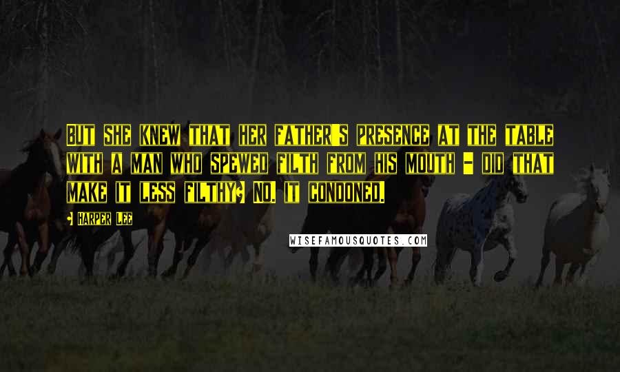 Harper Lee Quotes: But she knew that her father's presence at the table with a man who spewed filth from his mouth - did that make it less filthy? No. it condoned.
