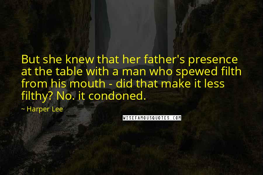 Harper Lee Quotes: But she knew that her father's presence at the table with a man who spewed filth from his mouth - did that make it less filthy? No. it condoned.