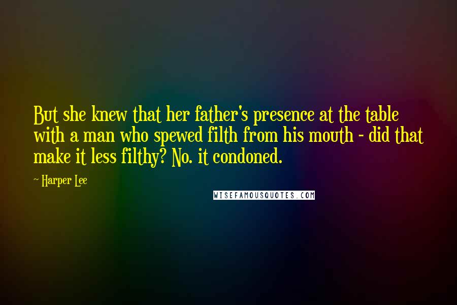 Harper Lee Quotes: But she knew that her father's presence at the table with a man who spewed filth from his mouth - did that make it less filthy? No. it condoned.