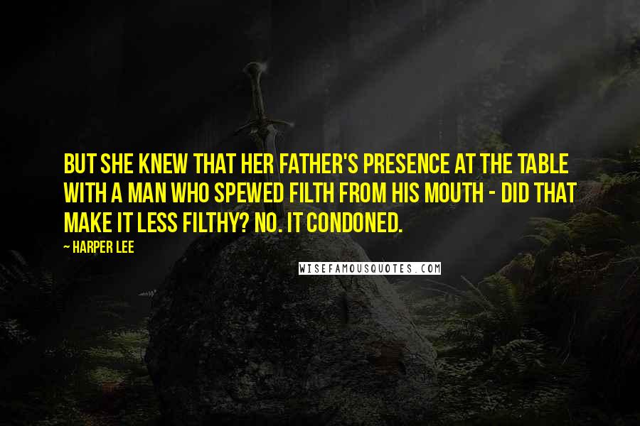 Harper Lee Quotes: But she knew that her father's presence at the table with a man who spewed filth from his mouth - did that make it less filthy? No. it condoned.