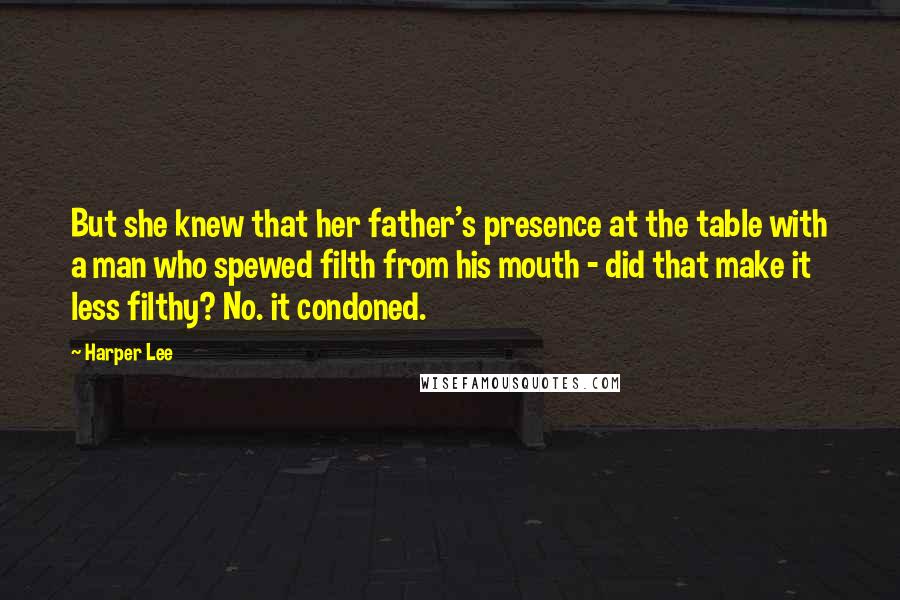 Harper Lee Quotes: But she knew that her father's presence at the table with a man who spewed filth from his mouth - did that make it less filthy? No. it condoned.