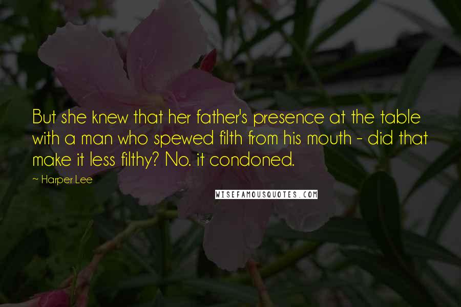 Harper Lee Quotes: But she knew that her father's presence at the table with a man who spewed filth from his mouth - did that make it less filthy? No. it condoned.