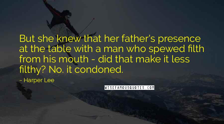 Harper Lee Quotes: But she knew that her father's presence at the table with a man who spewed filth from his mouth - did that make it less filthy? No. it condoned.