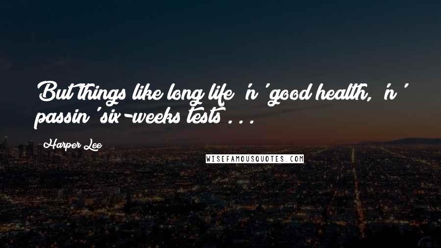 Harper Lee Quotes: But things like long life 'n' good health, 'n' passin' six-weeks tests . . .