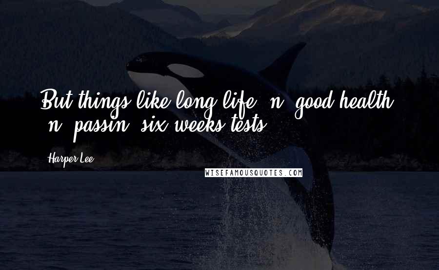 Harper Lee Quotes: But things like long life 'n' good health, 'n' passin' six-weeks tests . . .