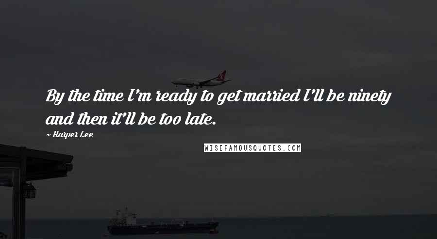 Harper Lee Quotes: By the time I'm ready to get married I'll be ninety and then it'll be too late.