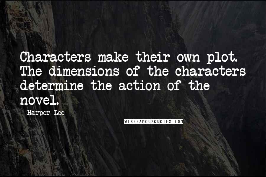 Harper Lee Quotes: Characters make their own plot. The dimensions of the characters determine the action of the novel.