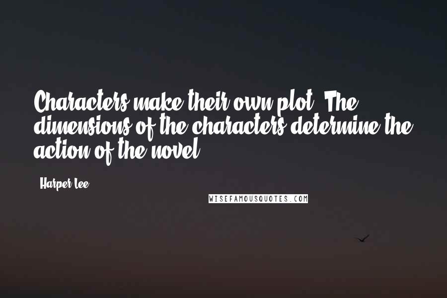 Harper Lee Quotes: Characters make their own plot. The dimensions of the characters determine the action of the novel.