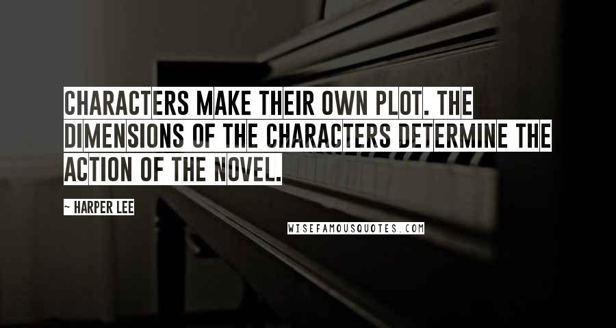 Harper Lee Quotes: Characters make their own plot. The dimensions of the characters determine the action of the novel.