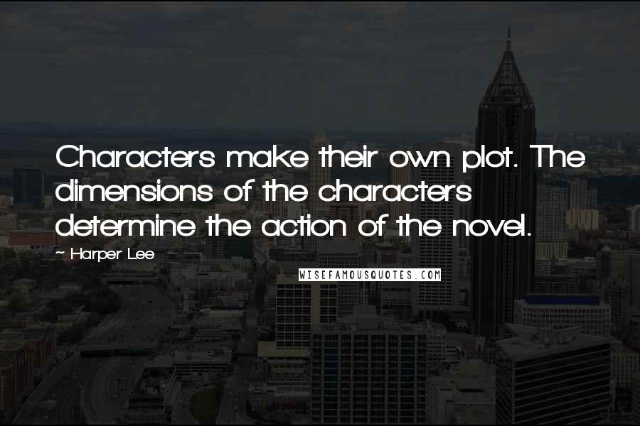 Harper Lee Quotes: Characters make their own plot. The dimensions of the characters determine the action of the novel.